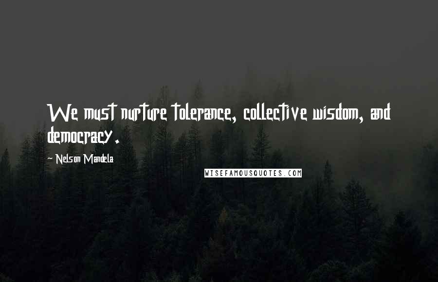 Nelson Mandela Quotes: We must nurture tolerance, collective wisdom, and democracy.