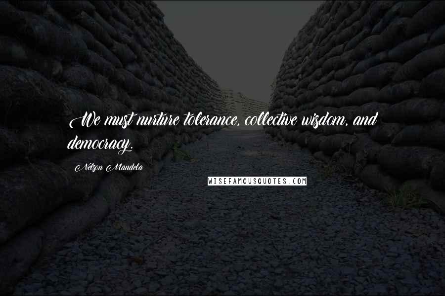 Nelson Mandela Quotes: We must nurture tolerance, collective wisdom, and democracy.