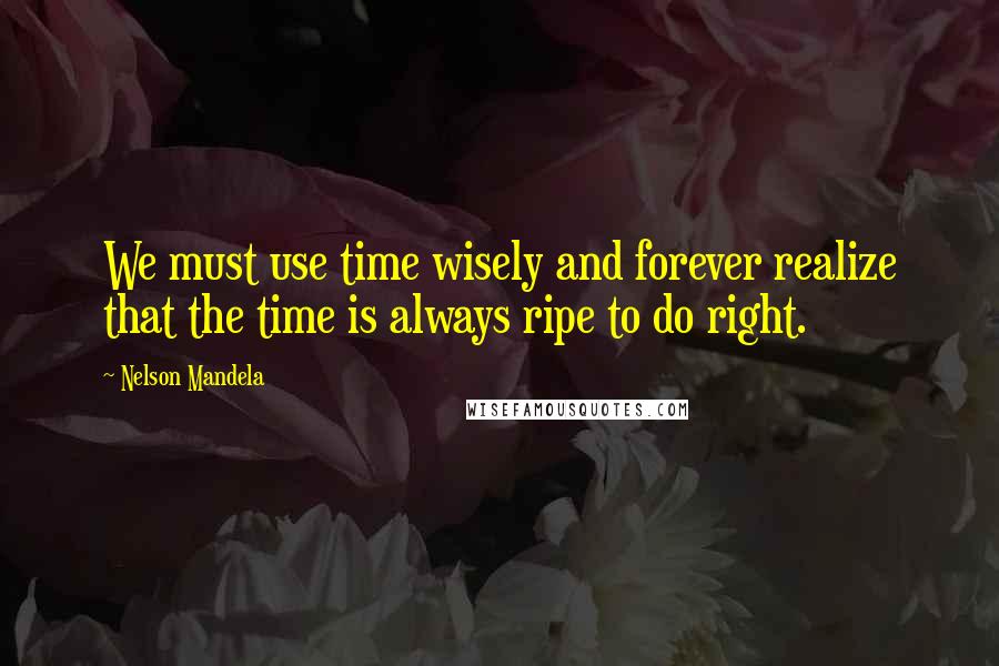 Nelson Mandela Quotes: We must use time wisely and forever realize that the time is always ripe to do right.