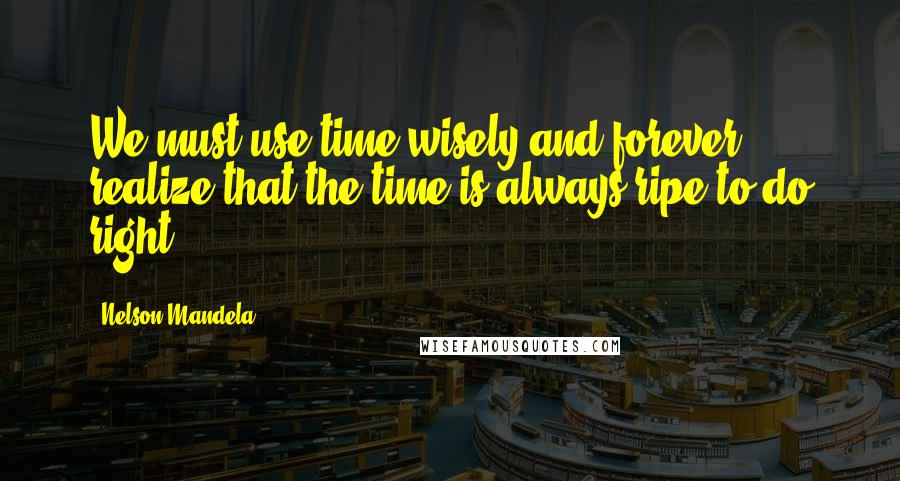 Nelson Mandela Quotes: We must use time wisely and forever realize that the time is always ripe to do right.