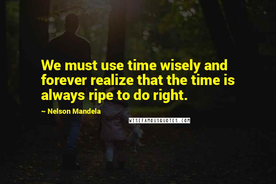 Nelson Mandela Quotes: We must use time wisely and forever realize that the time is always ripe to do right.