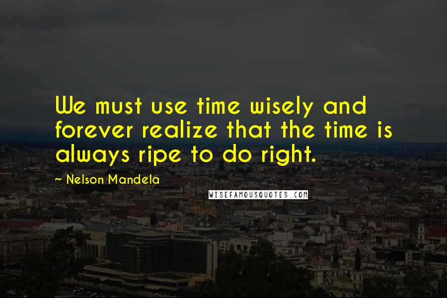 Nelson Mandela Quotes: We must use time wisely and forever realize that the time is always ripe to do right.