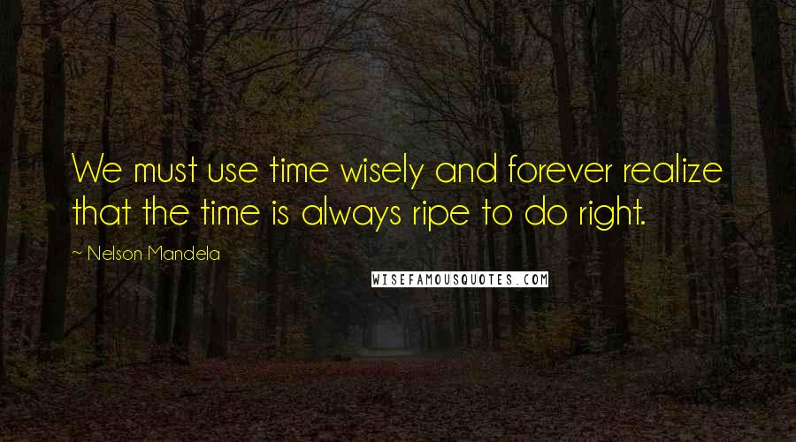 Nelson Mandela Quotes: We must use time wisely and forever realize that the time is always ripe to do right.