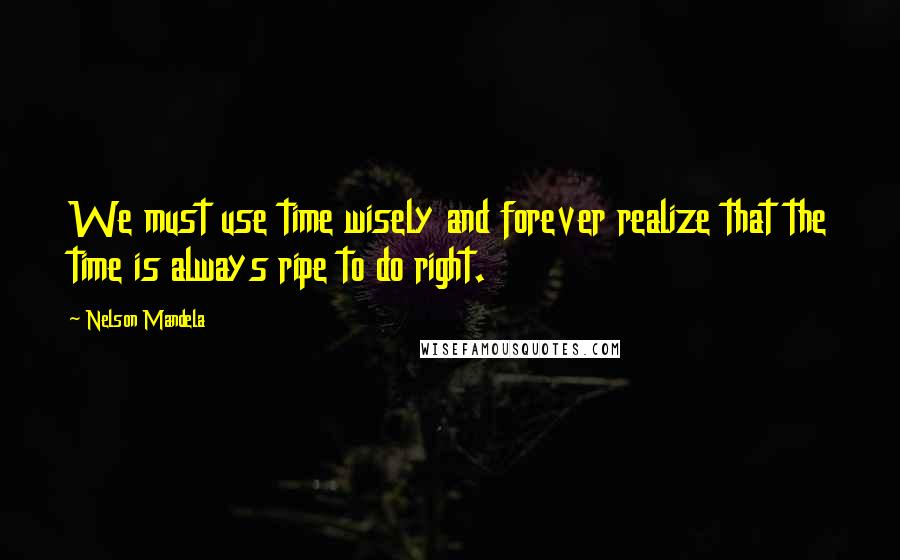 Nelson Mandela Quotes: We must use time wisely and forever realize that the time is always ripe to do right.