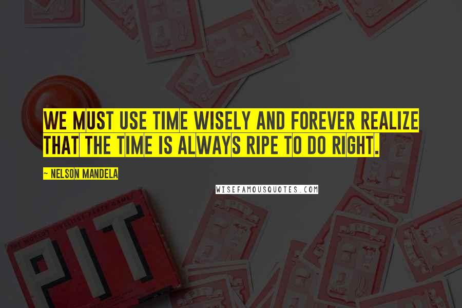 Nelson Mandela Quotes: We must use time wisely and forever realize that the time is always ripe to do right.