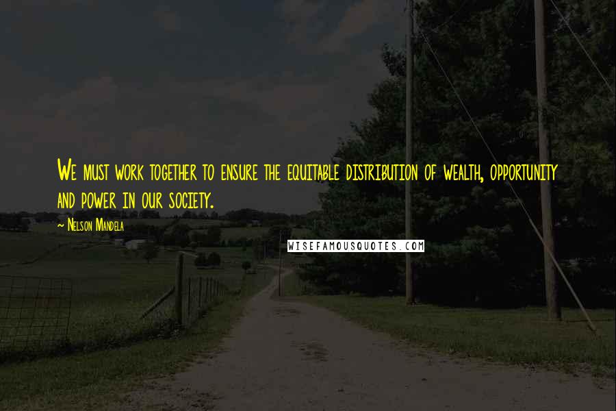 Nelson Mandela Quotes: We must work together to ensure the equitable distribution of wealth, opportunity and power in our society.