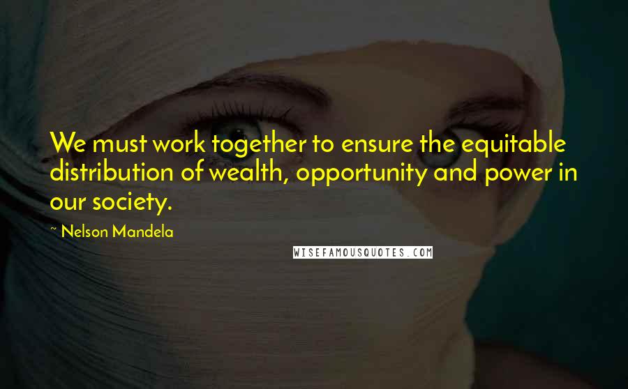 Nelson Mandela Quotes: We must work together to ensure the equitable distribution of wealth, opportunity and power in our society.