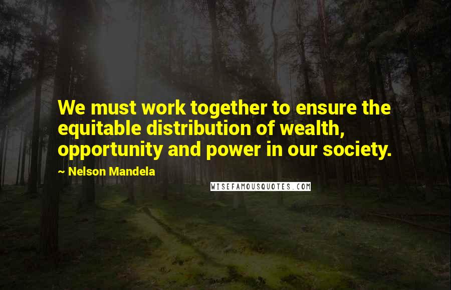 Nelson Mandela Quotes: We must work together to ensure the equitable distribution of wealth, opportunity and power in our society.