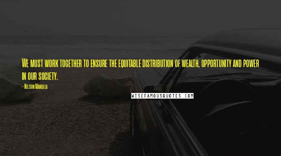 Nelson Mandela Quotes: We must work together to ensure the equitable distribution of wealth, opportunity and power in our society.