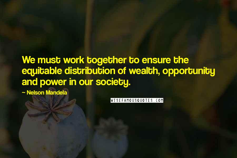 Nelson Mandela Quotes: We must work together to ensure the equitable distribution of wealth, opportunity and power in our society.