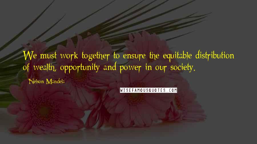 Nelson Mandela Quotes: We must work together to ensure the equitable distribution of wealth, opportunity and power in our society.