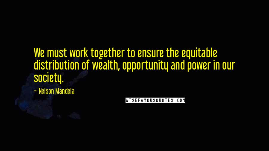 Nelson Mandela Quotes: We must work together to ensure the equitable distribution of wealth, opportunity and power in our society.