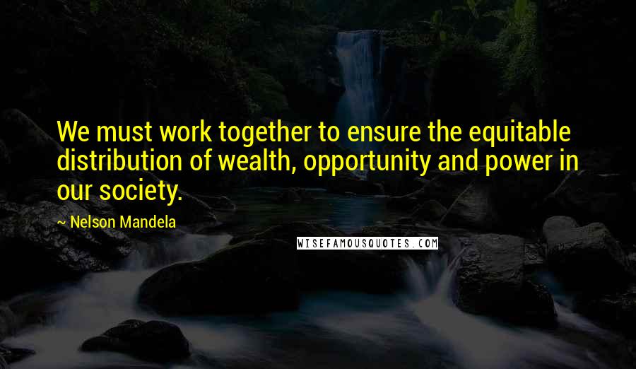 Nelson Mandela Quotes: We must work together to ensure the equitable distribution of wealth, opportunity and power in our society.