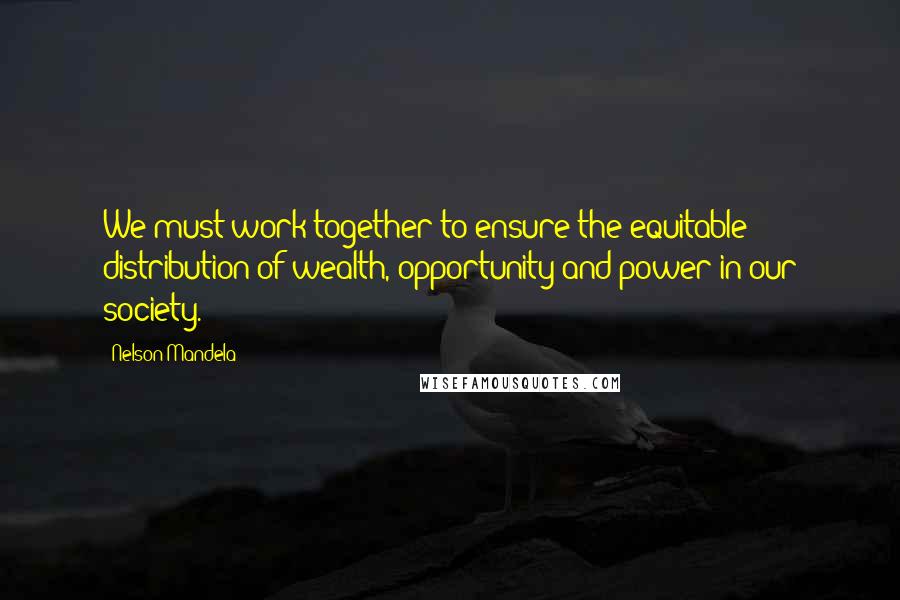 Nelson Mandela Quotes: We must work together to ensure the equitable distribution of wealth, opportunity and power in our society.