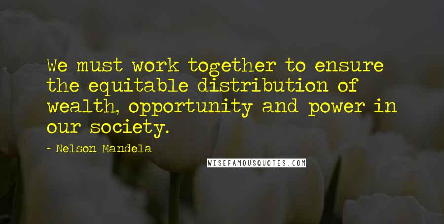 Nelson Mandela Quotes: We must work together to ensure the equitable distribution of wealth, opportunity and power in our society.