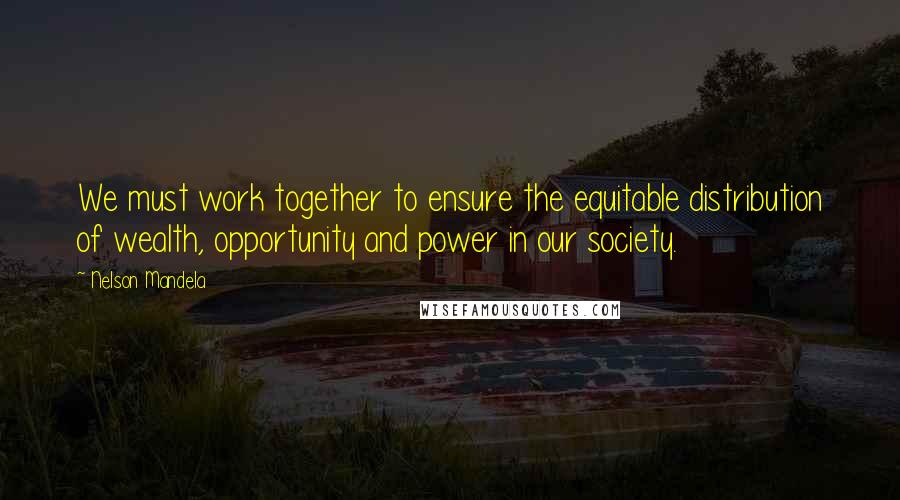 Nelson Mandela Quotes: We must work together to ensure the equitable distribution of wealth, opportunity and power in our society.