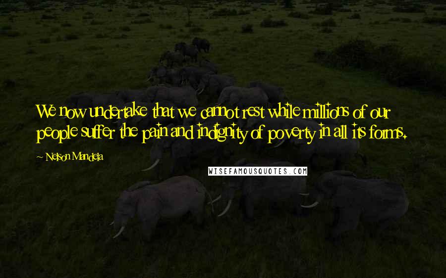 Nelson Mandela Quotes: We now undertake that we cannot rest while millions of our people suffer the pain and indignity of poverty in all its forms.