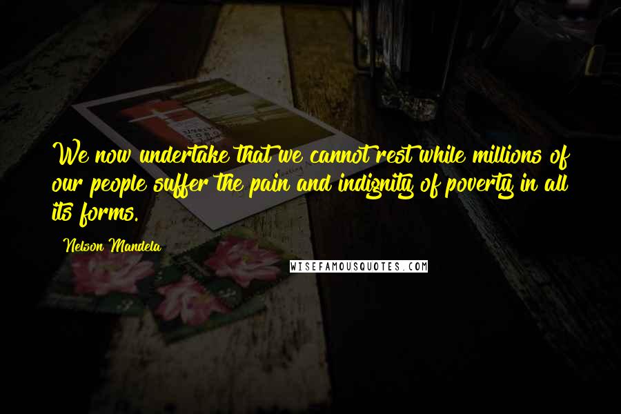 Nelson Mandela Quotes: We now undertake that we cannot rest while millions of our people suffer the pain and indignity of poverty in all its forms.