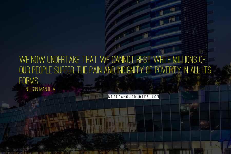 Nelson Mandela Quotes: We now undertake that we cannot rest while millions of our people suffer the pain and indignity of poverty in all its forms.