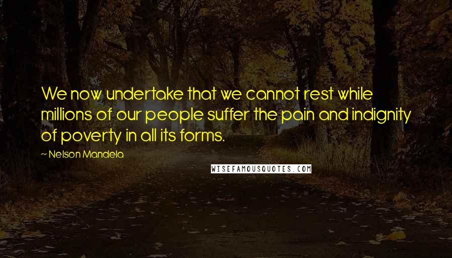 Nelson Mandela Quotes: We now undertake that we cannot rest while millions of our people suffer the pain and indignity of poverty in all its forms.