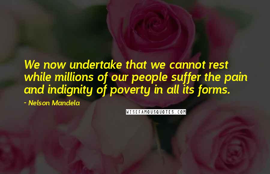 Nelson Mandela Quotes: We now undertake that we cannot rest while millions of our people suffer the pain and indignity of poverty in all its forms.