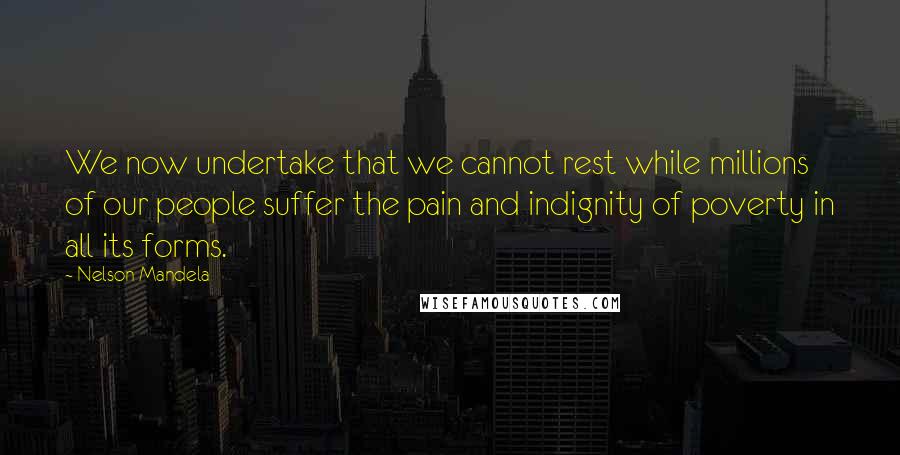 Nelson Mandela Quotes: We now undertake that we cannot rest while millions of our people suffer the pain and indignity of poverty in all its forms.