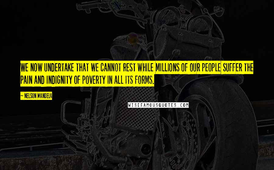 Nelson Mandela Quotes: We now undertake that we cannot rest while millions of our people suffer the pain and indignity of poverty in all its forms.