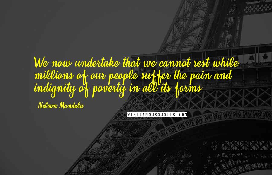 Nelson Mandela Quotes: We now undertake that we cannot rest while millions of our people suffer the pain and indignity of poverty in all its forms.