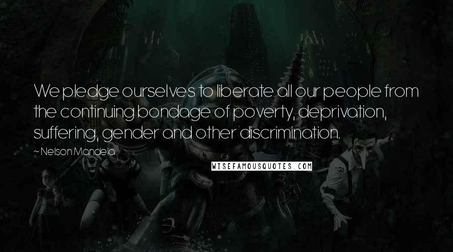 Nelson Mandela Quotes: We pledge ourselves to liberate all our people from the continuing bondage of poverty, deprivation, suffering, gender and other discrimination.