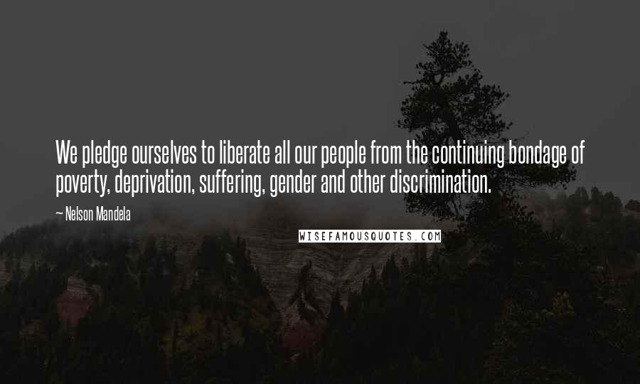 Nelson Mandela Quotes: We pledge ourselves to liberate all our people from the continuing bondage of poverty, deprivation, suffering, gender and other discrimination.