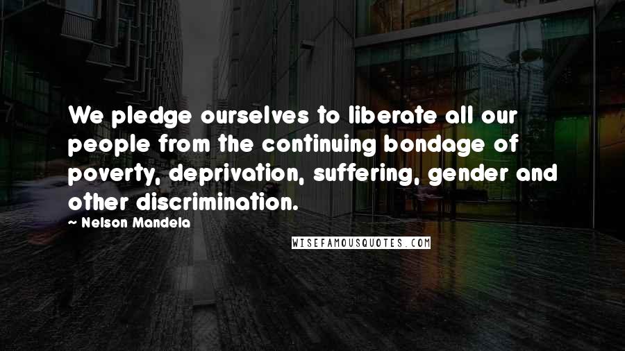 Nelson Mandela Quotes: We pledge ourselves to liberate all our people from the continuing bondage of poverty, deprivation, suffering, gender and other discrimination.