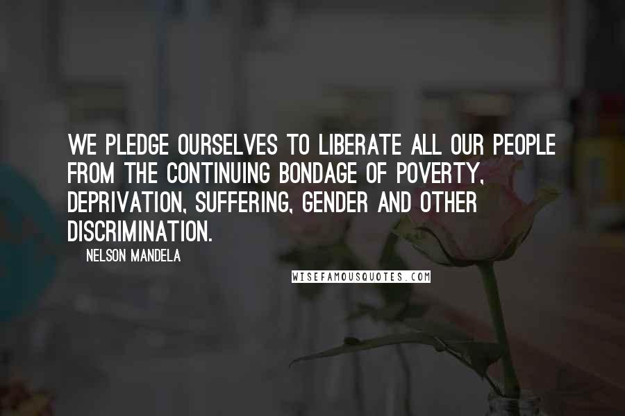 Nelson Mandela Quotes: We pledge ourselves to liberate all our people from the continuing bondage of poverty, deprivation, suffering, gender and other discrimination.