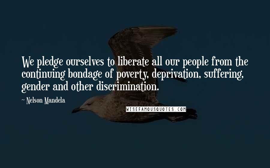 Nelson Mandela Quotes: We pledge ourselves to liberate all our people from the continuing bondage of poverty, deprivation, suffering, gender and other discrimination.