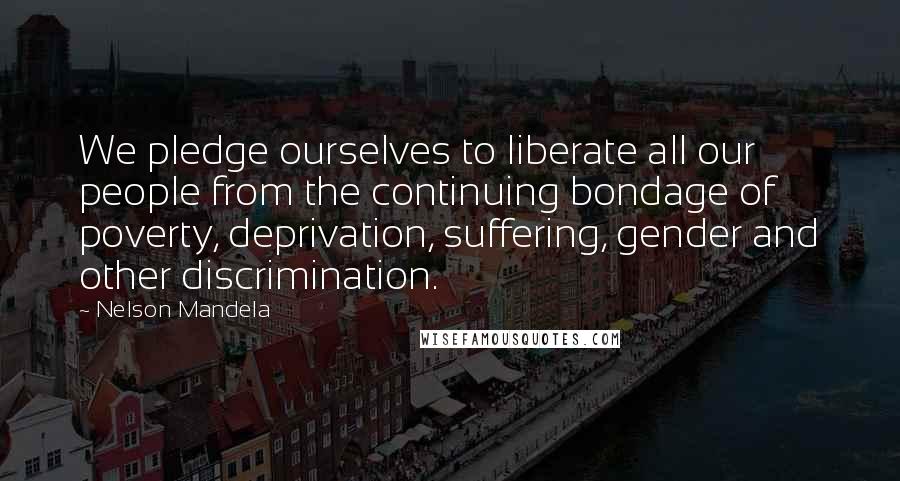 Nelson Mandela Quotes: We pledge ourselves to liberate all our people from the continuing bondage of poverty, deprivation, suffering, gender and other discrimination.