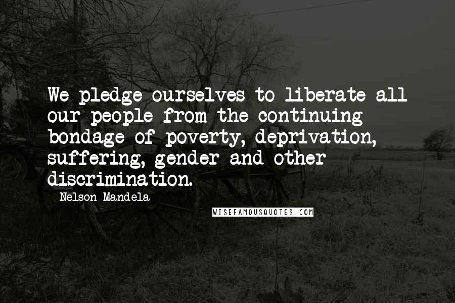 Nelson Mandela Quotes: We pledge ourselves to liberate all our people from the continuing bondage of poverty, deprivation, suffering, gender and other discrimination.