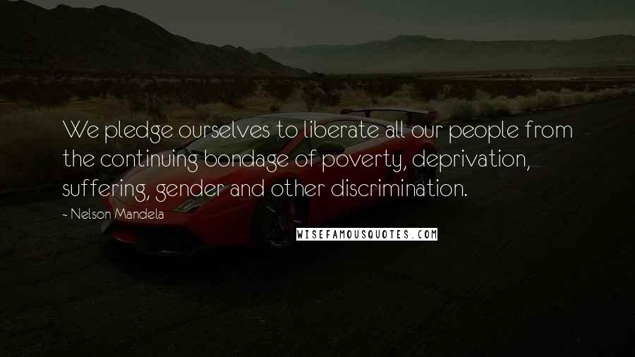 Nelson Mandela Quotes: We pledge ourselves to liberate all our people from the continuing bondage of poverty, deprivation, suffering, gender and other discrimination.