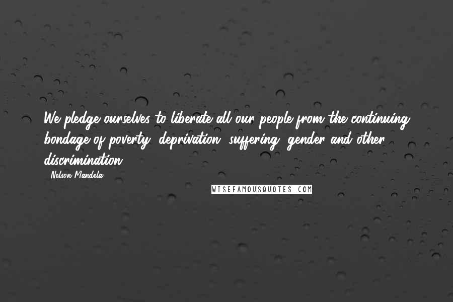 Nelson Mandela Quotes: We pledge ourselves to liberate all our people from the continuing bondage of poverty, deprivation, suffering, gender and other discrimination.