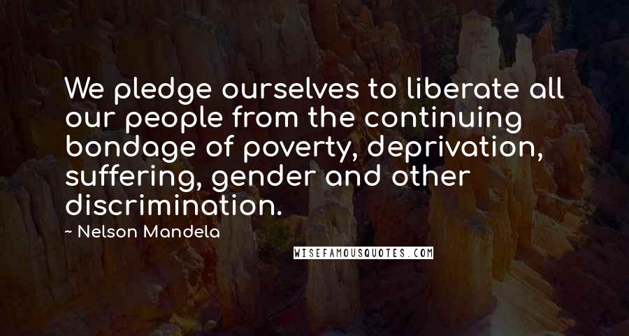 Nelson Mandela Quotes: We pledge ourselves to liberate all our people from the continuing bondage of poverty, deprivation, suffering, gender and other discrimination.