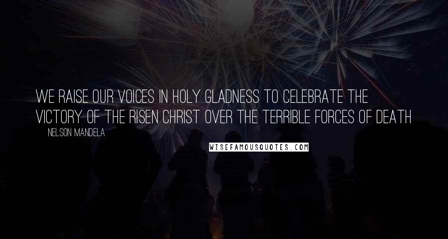 Nelson Mandela Quotes: We raise our voices in holy gladness to celebrate the victory of the risen Christ over the terrible forces of death