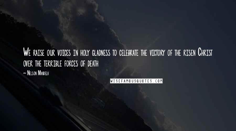 Nelson Mandela Quotes: We raise our voices in holy gladness to celebrate the victory of the risen Christ over the terrible forces of death