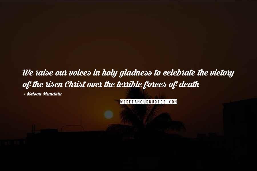 Nelson Mandela Quotes: We raise our voices in holy gladness to celebrate the victory of the risen Christ over the terrible forces of death