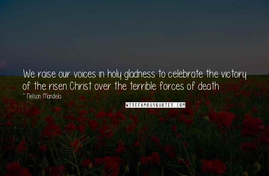 Nelson Mandela Quotes: We raise our voices in holy gladness to celebrate the victory of the risen Christ over the terrible forces of death