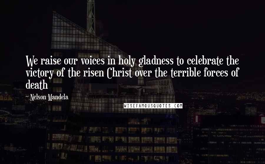 Nelson Mandela Quotes: We raise our voices in holy gladness to celebrate the victory of the risen Christ over the terrible forces of death