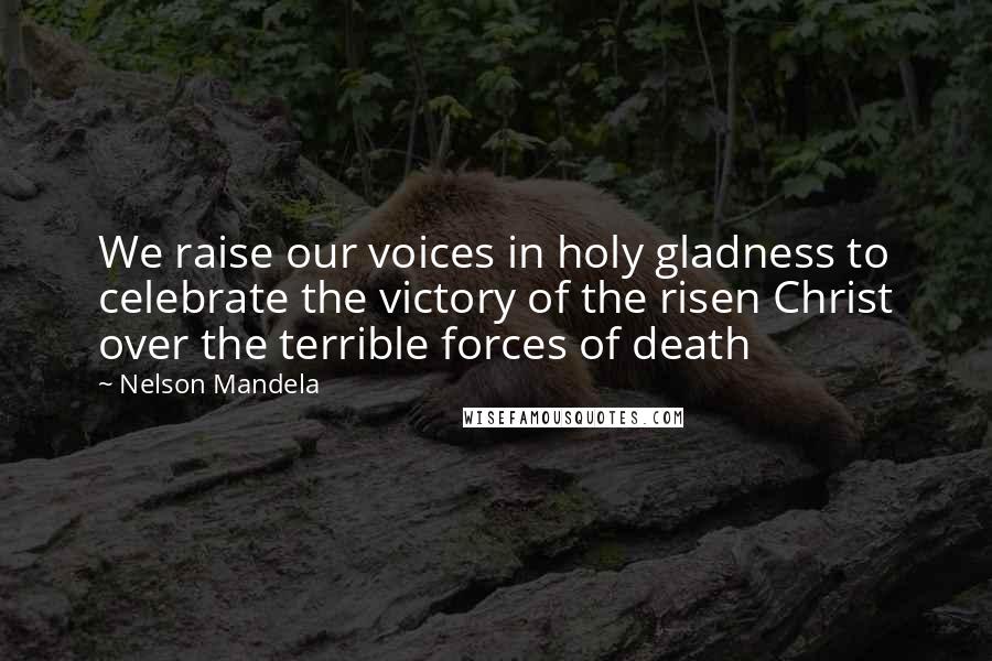 Nelson Mandela Quotes: We raise our voices in holy gladness to celebrate the victory of the risen Christ over the terrible forces of death