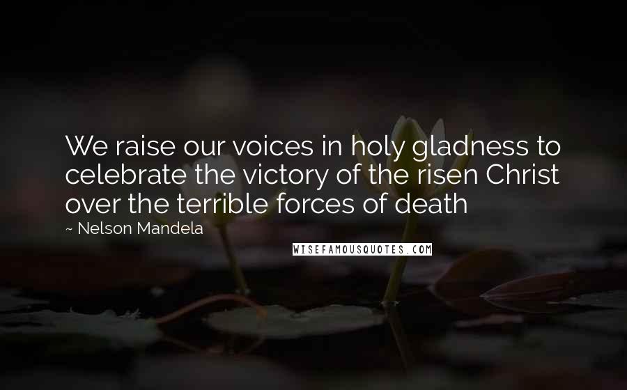 Nelson Mandela Quotes: We raise our voices in holy gladness to celebrate the victory of the risen Christ over the terrible forces of death