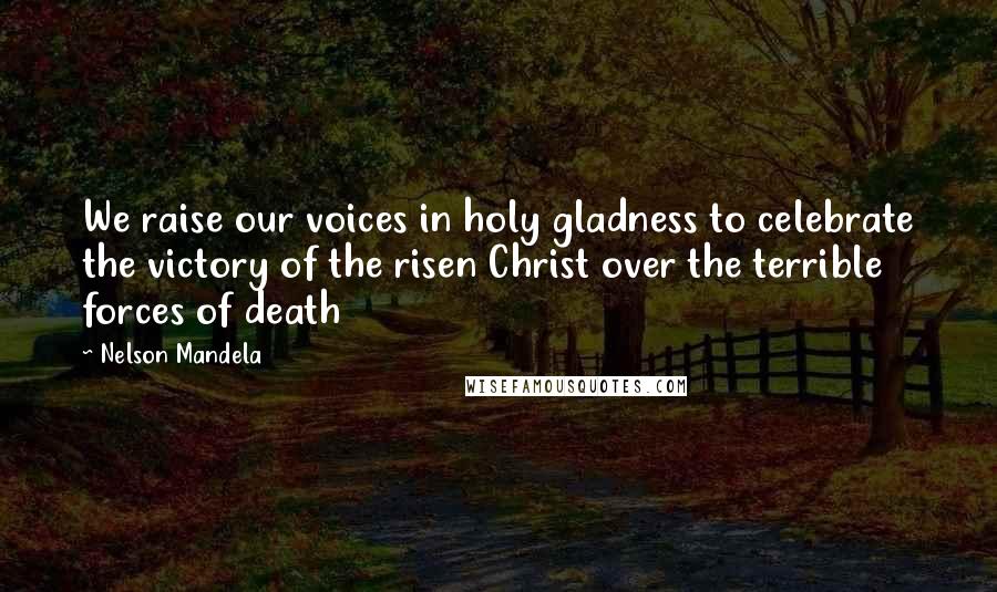 Nelson Mandela Quotes: We raise our voices in holy gladness to celebrate the victory of the risen Christ over the terrible forces of death