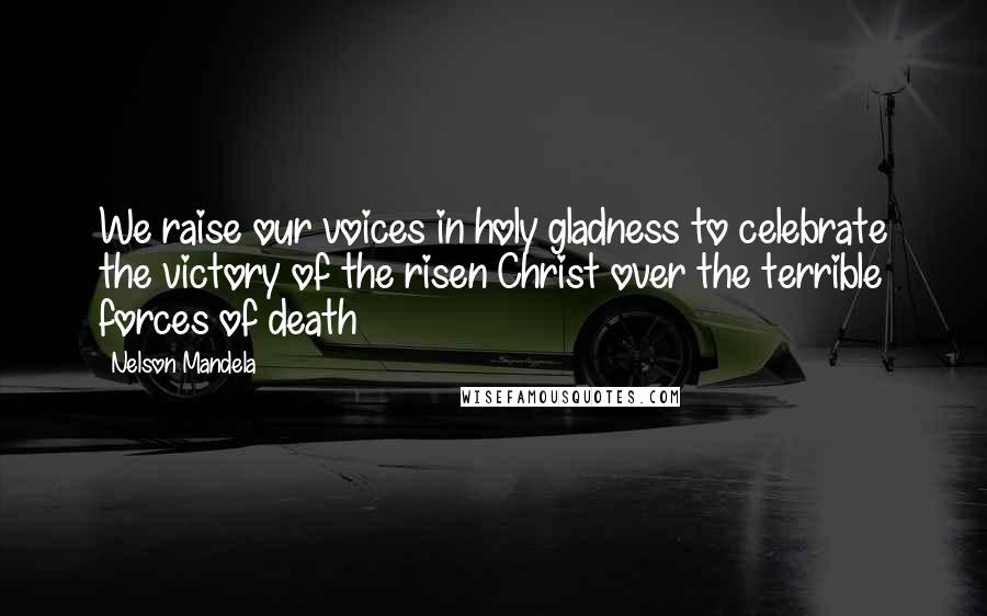 Nelson Mandela Quotes: We raise our voices in holy gladness to celebrate the victory of the risen Christ over the terrible forces of death