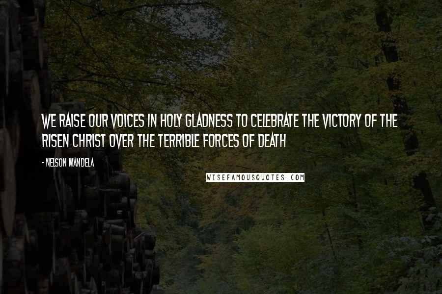 Nelson Mandela Quotes: We raise our voices in holy gladness to celebrate the victory of the risen Christ over the terrible forces of death