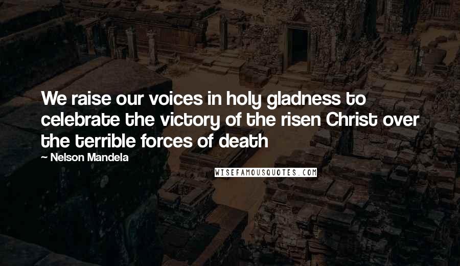 Nelson Mandela Quotes: We raise our voices in holy gladness to celebrate the victory of the risen Christ over the terrible forces of death