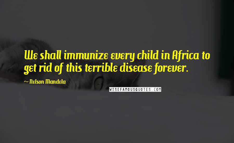 Nelson Mandela Quotes: We shall immunize every child in Africa to get rid of this terrible disease forever.